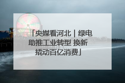 央媒看河北｜绿电助推工业转型 换新撬动百亿消费