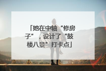 她在中轴“修房子”，设计了“鼓楼八景”打卡点