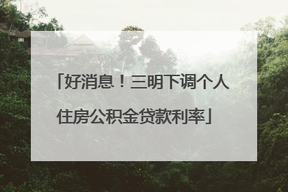 好消息！三明下调个人住房公积金贷款利率