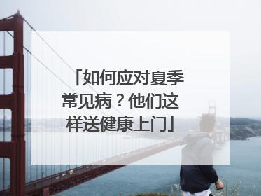如何应对夏季常见病？他们这样送健康上门