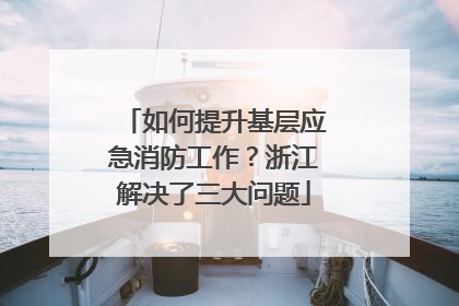 如何提升基层应急消防工作？浙江解决了三大问题
