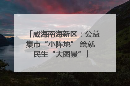 威海南海新区：公益集市“小阵地” 绘就民生“大图景”