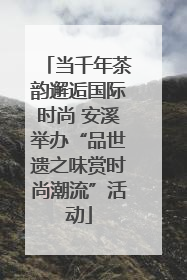 当千年茶韵邂逅国际时尚 安溪举办“品世遗之味赏时尚潮流”活动