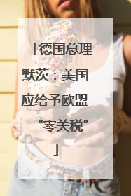 德国总理默茨：美国应给予欧盟“零关税”
