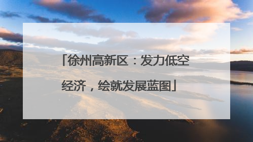徐州高新区：发力低空经济，绘就发展蓝图
