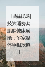尚赫以科技为消费者肌肤健康赋能，多家媒体争相报道
