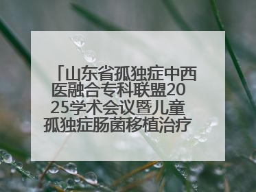 山东省孤独症中西医融合专科联盟2025学术会议暨儿童孤独症肠菌移植治疗技术培训举办