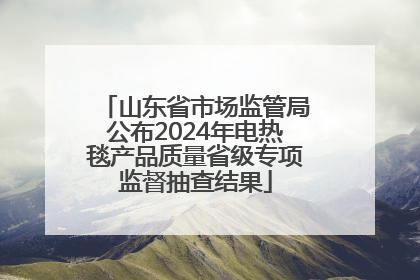 山东省市场监管局公布2024年电热毯产品质量省级专项监督抽查结果