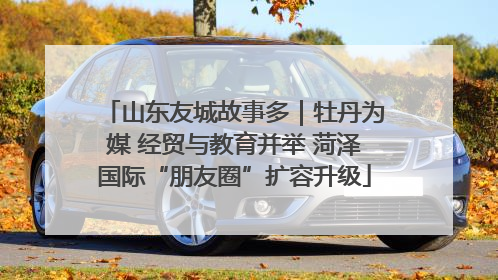山东友城故事多｜牡丹为媒 经贸与教育并举 菏泽国际“朋友圈”扩容升级