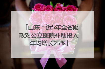 山东：近5年全省财政对公立医院补助投入年均增长25%