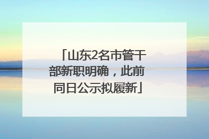 山东2名市管干部新职明确，此前同日公示拟履新