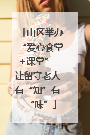 山区举办“爱心食堂+课堂” 让留守老人有“知”有“味”