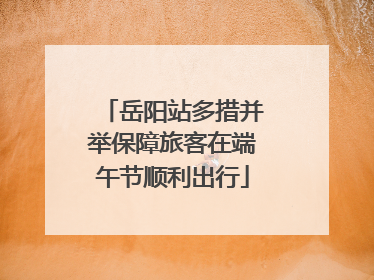 岳阳站多措并举保障旅客在端午节顺利出行