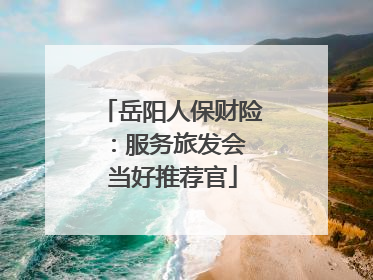 岳阳人保财险：服务旅发会 当好推荐官