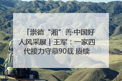 崇德“湘”善·中国好人风采展｜王军：一家四代接力守墓90载 赓续红色血脉践初心