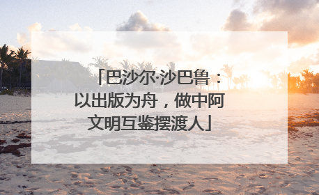 巴沙尔·沙巴鲁：以出版为舟，做中阿文明互鉴摆渡人