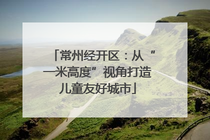 常州经开区：从“一米高度”视角打造儿童友好城市