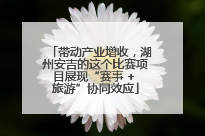 带动产业增收，湖州安吉的这个比赛项目展现“赛事 + 旅游”协同效应
