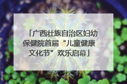 广西壮族自治区妇幼保健院首届“儿童健康文化节”欢乐启幕