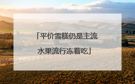平价雪糕仍是主流 水果流行冻着吃