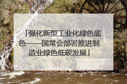 强化新型工业化绿色底色——国常会部署推进制造业绿色低碳发展