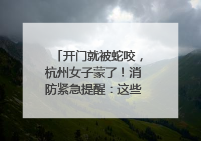 开门就被蛇咬，杭州女子蒙了！消防紧急提醒：这些方法都不靠谱！