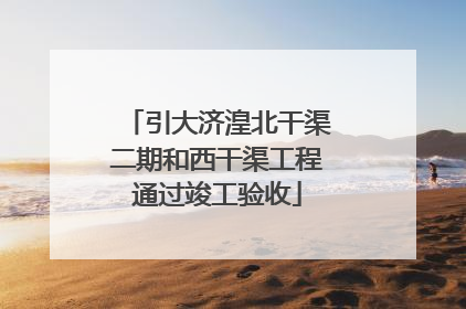 引大济湟北干渠二期和西干渠工程通过竣工验收