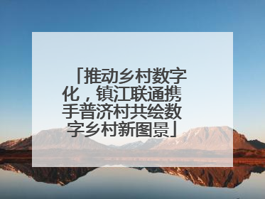 推动乡村数字化，镇江联通携手普济村共绘数字乡村新图景