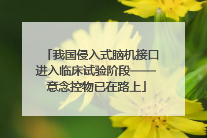 我国侵入式脑机接口进入临床试验阶段——意念控物已在路上