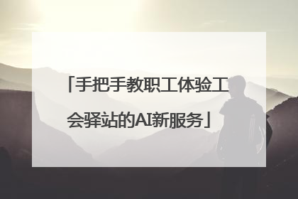 手把手教职工体验工会驿站的AI新服务