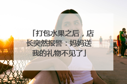 打包水果之后，店长突然报警：妈妈送我的礼物不见了