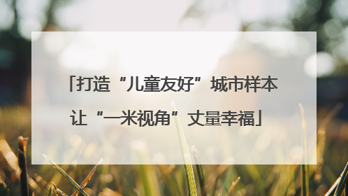 打造“儿童友好”城市样本 让“一米视角”丈量幸福