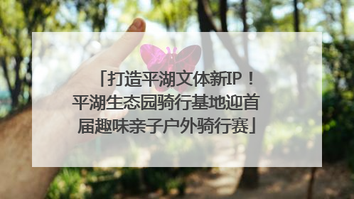 打造平湖文体新IP！平湖生态园骑行基地迎首届趣味亲子户外骑行赛