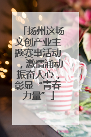 扬州这场文创产业主题赛事活动，激情涌动振奋人心，彰显“青春力量”