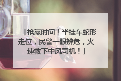 抢赢时间！半挂车蛇形走位，民警一眼辨危，火速救下中风司机！
