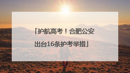护航高考！合肥公安出台16条护考举措