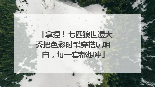 拿捏！七匹狼世遗大秀把色彩时髦穿搭玩明白，每一套都想冲