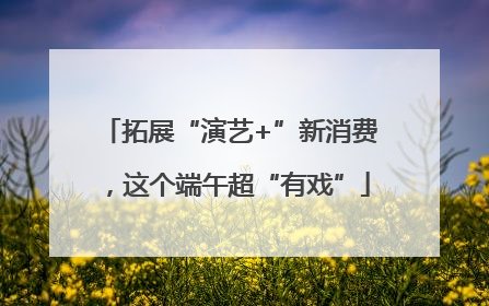 拓展“演艺+”新消费，这个端午超“有戏”
