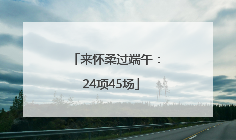 来怀柔过端午：24项45场