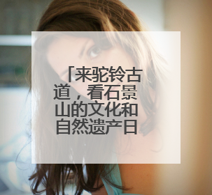 来驼铃古道，看石景山的文化和自然遗产日怎么过！