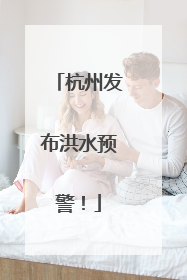 杭州发布洪水预警！