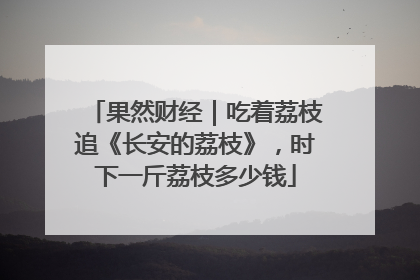 果然财经｜吃着荔枝追《长安的荔枝》，时下一斤荔枝多少钱