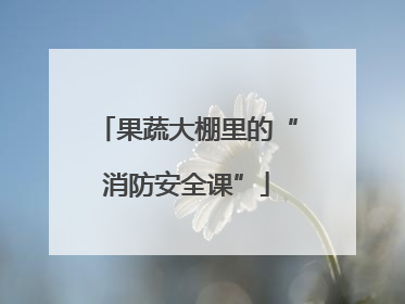 果蔬大棚里的“消防安全课”