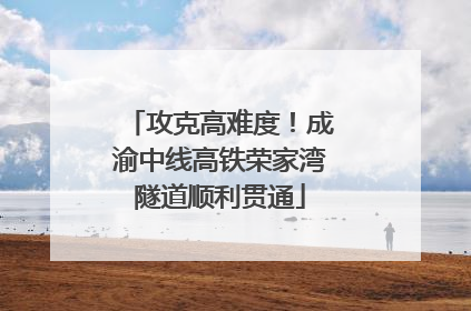 攻克高难度！成渝中线高铁荣家湾隧道顺利贯通