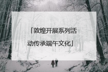 敦煌开展系列活动传承端午文化