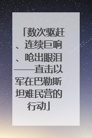 数次驱赶、连续巨响、呛出眼泪——直击以军在巴勒斯坦难民营的行动