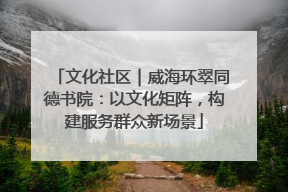 文化社区｜威海环翠同德书院：以文化矩阵，构建服务群众新场景
