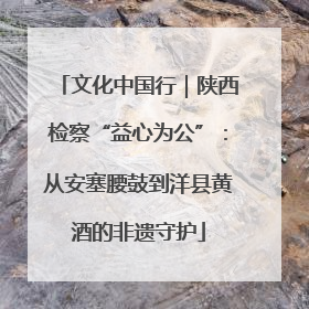 文化中国行｜陕西检察“益心为公”：从安塞腰鼓到洋县黄酒的非遗守护