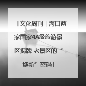 文化周刊｜海口两家国家4A级旅游景区揭牌 老景区的“焕新”密码