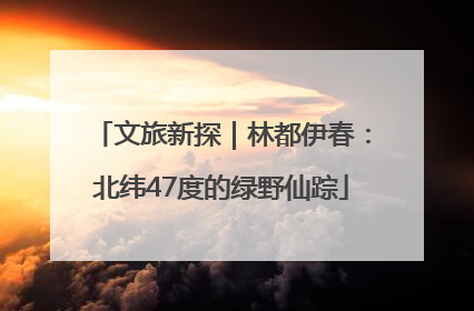 文旅新探｜林都伊春：北纬47度的绿野仙踪